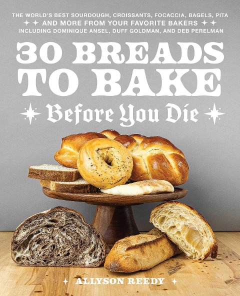 30 Breads to Bake Before You Die: The Worlds Best Sourdough, Croissants, Focaccia, Bagels, Pita, and More from Your Favorite Bakers (Including Dominique Ansel, Duff Goldman, and Deb Perelman)