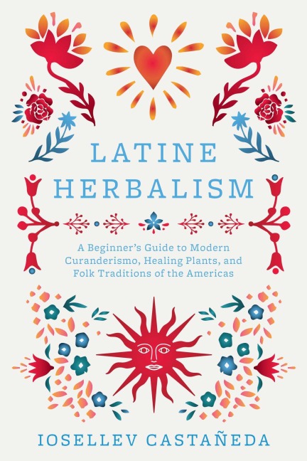 Latine Herbalism: A Beginner's Guide to Modern Curanderismo, Healing Plants, and Folk Traditions of the Americas