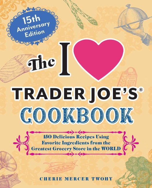 The I Love Trader Joes Cookbook: 15th Anniversary Edition: 150 Delicious Recipes Using Favorite Ingredients from the Greatest Grocery Store in the World