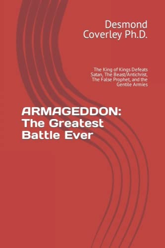 Armageddon The Greatest Battle Ever: The King of Kings Defeats Satan, The Beast/Antichrist, The False Prophet, and the Gentile Armies