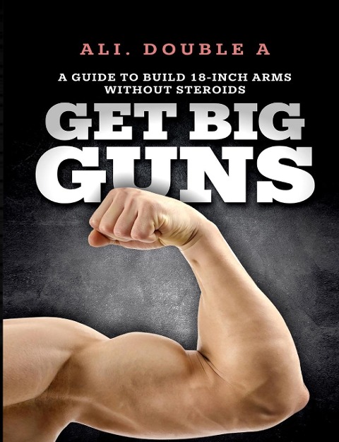 Get Big GUNS(TM) (Get Ready To Grow): The Ultimate Guide To Massive Arms Without Steroids
