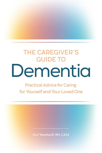 The Caregivers Guide to Dementia: Practical Advice for Caring for Yourself and Your Loved One