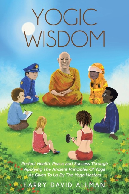 Yogic Wisdom: Perfect Health, Peace and Success through  Applying the Ancient Principles of Yoga as Given to Us by the Yoga Masters