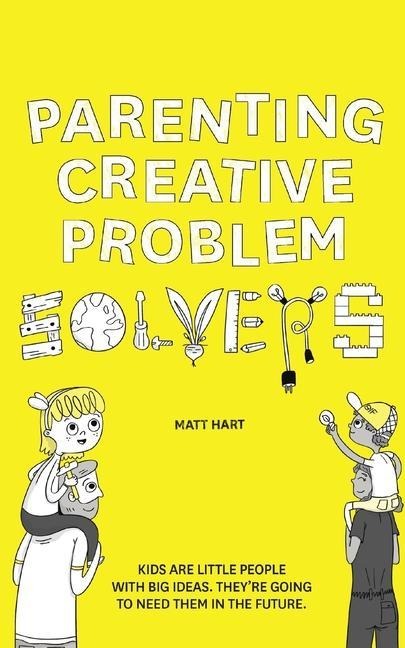 Parenting Creative Problem Solvers: Kids Are Little People with Big Ideas. Theyre Going to Need Them in the Future.