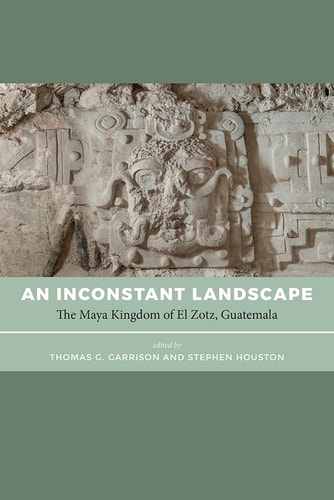 An Inconstant Landscape The Maya Kingdom of El Zotz, Guatemala