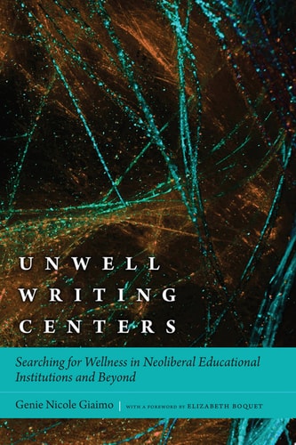 Unwell Writing Centers Searching for Wellness in Neoliberal Educational Institutions and Beyond