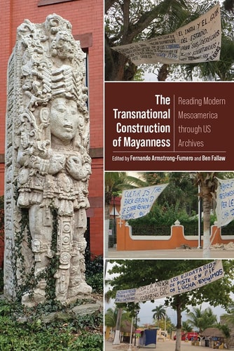The Transnational Construction of Mayanness Reading Modern Mesoamerica Through US Archives