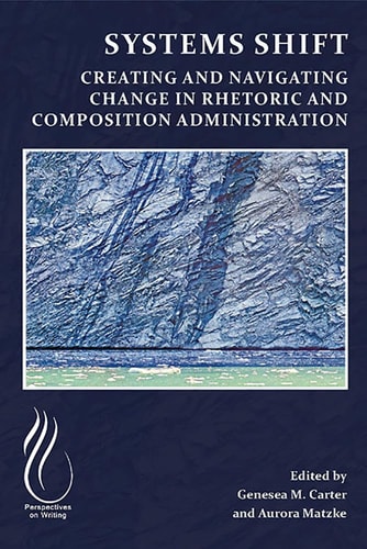 Systems Shift Creating and Navigating Change in Rhetoric and Composition Administration