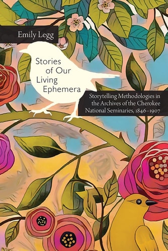 Stories of Our Living Ephemera Storytelling Methodologies in the Archives of the Cherokee National Seminaries, 1846-1907