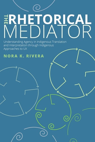 The Rhetorical Mediator Understanding Agency in Indigenous Translation and Interpretation Through Indigenous Approaches to UX