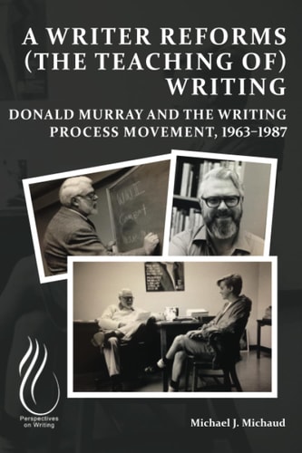 A Writer Reforms (the Teaching Of) Writing Donald Murray and the Writing Process Movement, 1963-1987