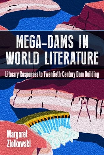 Mega-Dams in World Literature Literary Responses to Twentieth-Century Dam Building