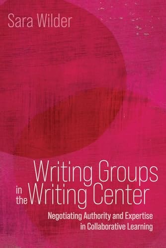 Writing Groups in the Writing Center Negotiating Authority and Expertise in Collaborative Learning