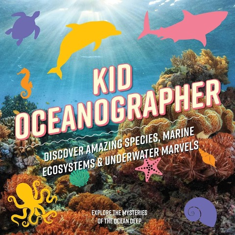 Kid Oceanographer: Discover Amazing Species, Marine Ecosystems and Underwater Marvels