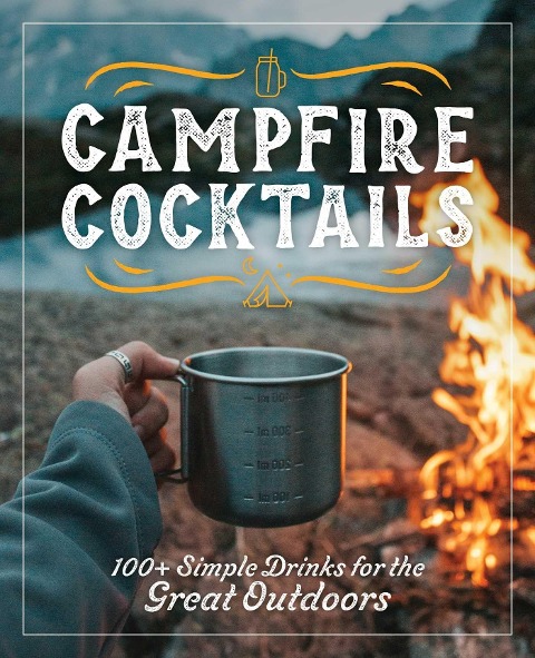 Campfire Cocktails: 100+ Simple Drinks for the Great Outdoors