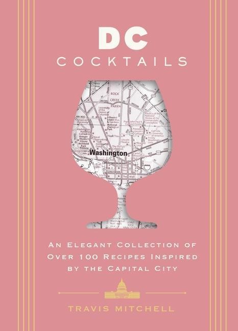 D.C. Cocktails: An Elegant Collection of Over 100 Recipes Inspired by the U.S. Capital