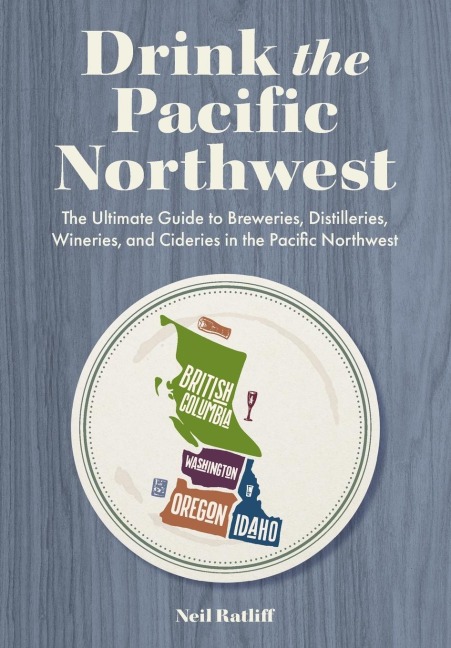 Drink the Pacific Northwest: The Ultimate Guide to Breweries, Distilleries, and Wineries in the Northwest