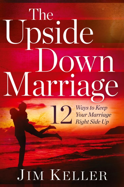 The Upside Down Marriage: 12 Ways to Keep Your Marriage Right Side Up