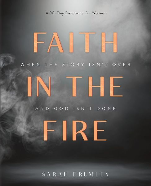 Faith in the Fire: A 30-Day Devotional for When the Story Isn't Over and God Isn't Done