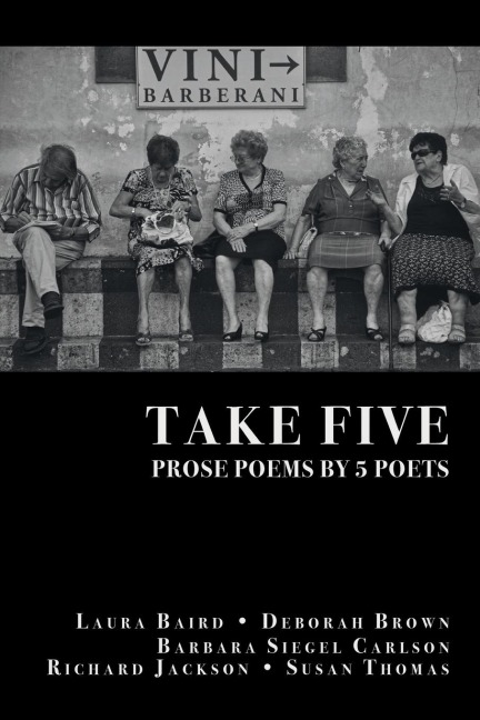 TAKE FIVE: PROSE POEMS BY 5 POETS: by Laura Baird, Deborah Brown, Barbara Siegel Carlson, Richard Jackson, & Susan Thomas