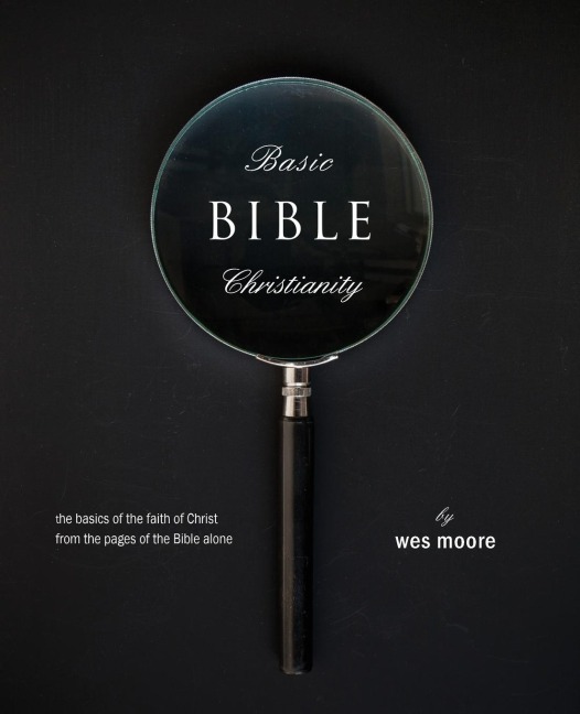 Basic Bible Christianity: The Basics of the Faith of Christ from the Pages of the Bible Alone