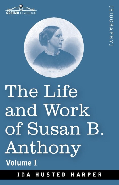 The Life and Work of Susan B. Anthony, Volume I: Including Public Addresses, Her Own Letters and Many From Her Contemporaries, A Story of the Evolution of the Status of Woman