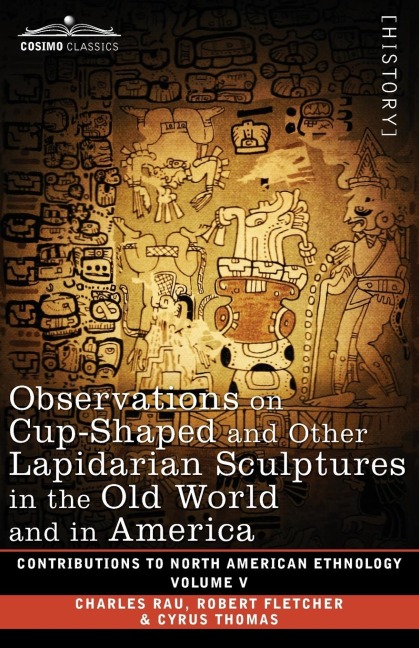 Observations on Cup-Shaped and Other Lapidarian Sculptures in the Old World and in America-On Prehistoric Trephining and Cranial Amulets-A Study of the Manuscript Troano: Volume V