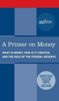 Primer on Money: What is Money, How Is It Created, and the Role of the Federal Reserve: What is Money, How Is It Created, and the Role of the Federal Reserve