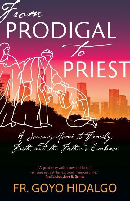 From Prodigal to Priest: A Journey Home to Family, Faith, and the Fathers Embrace