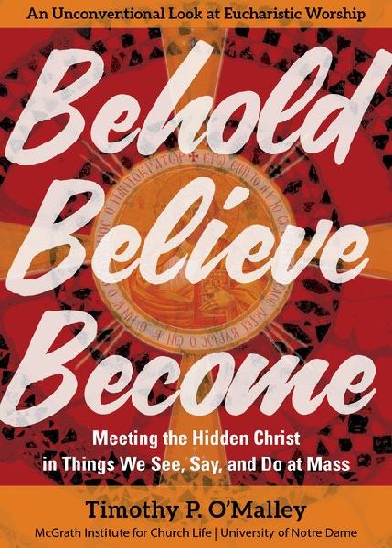 Behold, Believe, Become: Meeting the Hidden Christ in Things We See, Say, and Do at Mass