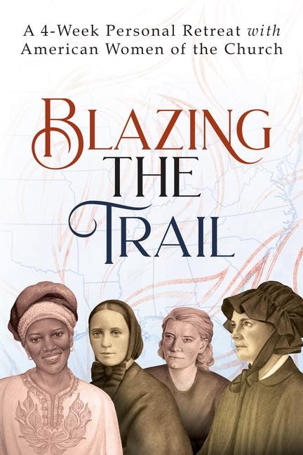 Blazing the Trail: A 4-Week Personal Retreat with American Women of the Church (St. Elizabeth Ann Seton, St. Frances Xavier Cabrini, Dorothy Day, Sr. Thea Bowman)