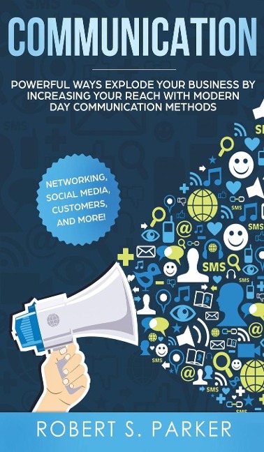 Communication: Powerful Ways Explode Your Business by Increasing your Reach with Modern Day Communication Methods. Networking, Social Media, Customers, and more!