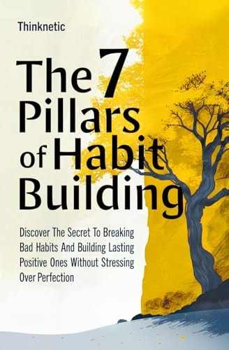 The 7 Pillars Of Habit Building Discover The Secret To Breaking Bad Habits And Building Lasting Positive Ones Without Stressing Over Perfection