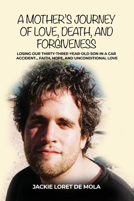 A Mothers Journey of Love, Death, and Forgiveness: Losing Our Thirty-Three-Year-Old Son in a Car Accident... Faith, Hope, and Unconditional Love