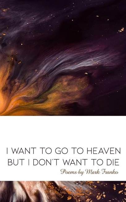 I Want to Go to Heaven but I Dont Want to Die: Poems by Mark Franko