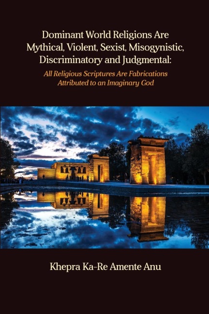 Dominant World Religions Are Mythical, Violent, Sexist, Misogynistic, Discriminatory and Judgmental: All Religious Scriptures Are Fabrications Attributed to an Imaginary God