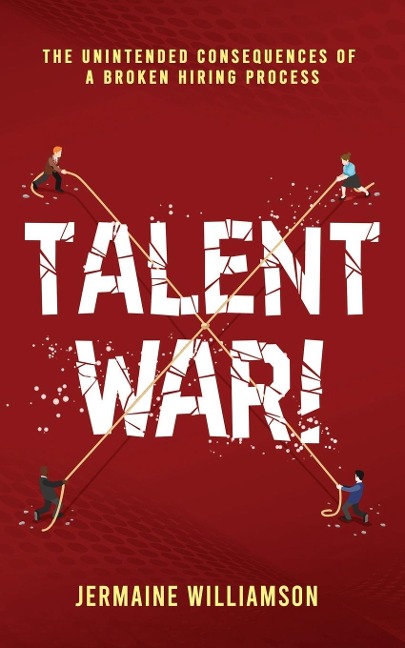Talent War!: The Unintended Consequences of a Broken Hiring Process