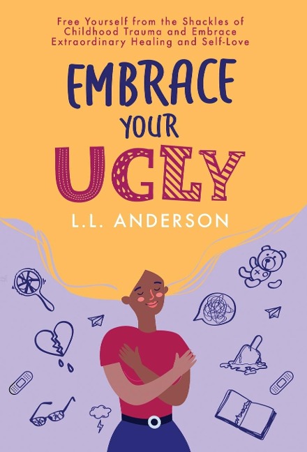 Embrace Your UGLY: Free Yourself from the Shackles of Childhood Trauma and Embrace Extraordinary Healing and Self-Love