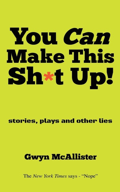 You Can Make This Sh*t Up!: stories, plays and other lies