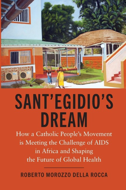 SantEgidios Dream: How a Catholic Peoples Movement Is Meeting the Challenge of AIDS in Africa and Shaping the Future of Global Health