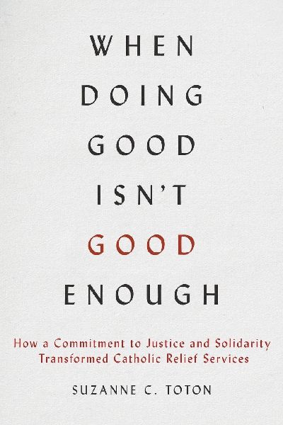When Doing Good Isnt Good Enough: How a Commitment to Justice and Solidarity Transformed Catholic Relief Services