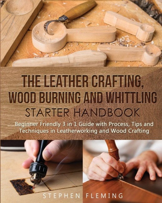 The Leather Crafting,Wood Burning and Whittling Starter Handbook: Beginner Friendly 3 in 1 Guide with Process,Tips and Techniques in Leatherworking and Wood Crafting