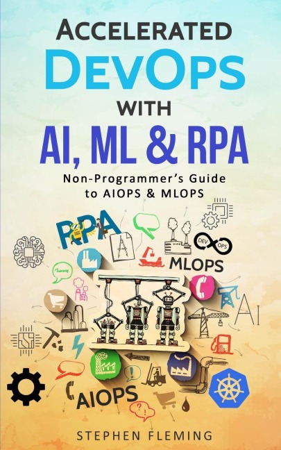 Accelerated DevOps with AI, ML & RPA: Non-Programmers Guide to AIOPS & MLOPS