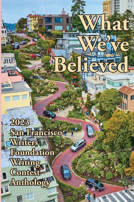 What Weve Believed: 2023 San Francisco Writers Foundation Writing Contest Anthology