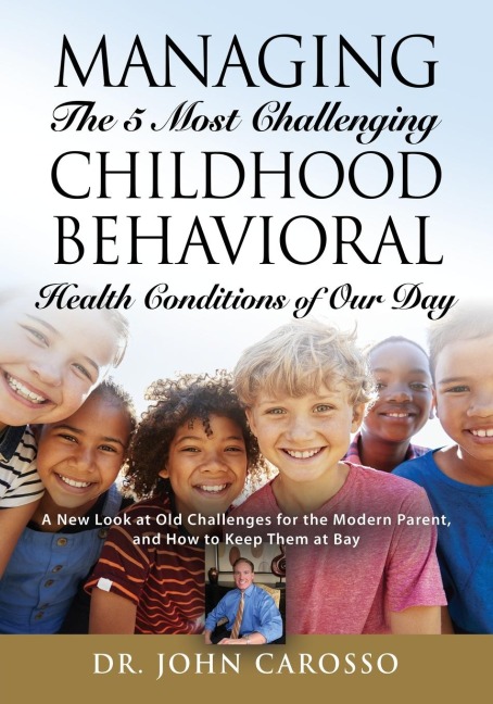 Managing The 5 Most Challenging Childhood Behavioral Health Conditions Of Our Day: A New Look at Old Challenges for the Modern Parent, and How to Keep Them at Bay