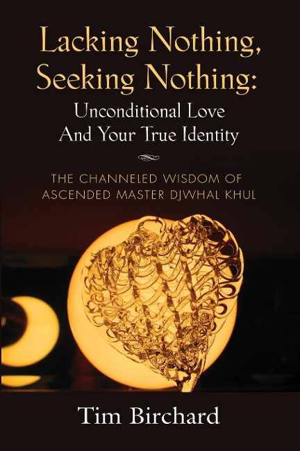 LACKING NOTHING, SEEKING NOTHING: UNCONDITIONAL LOVE AND YOUR TRUE IDENTITY - THE CHANNELED WISDOM OF ASCENDED MASTER DJWHAL KHUL