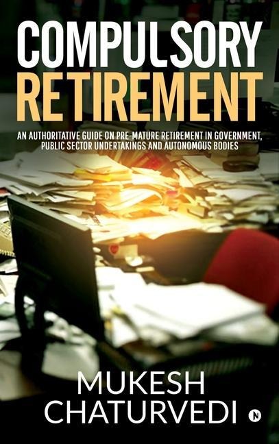 Compulsory Retirement: An authoritative guide on pre-mature retirement in Government, Public Sector Undertakings and Autonomous Bodies