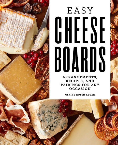Easy Cheese Boards: Arrangements, Recipes, and Pairings for Any Occasion