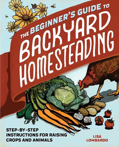 The Beginners Guide to Backyard Homesteading: Step-by-Step Instructions for Raising Crops and Animals