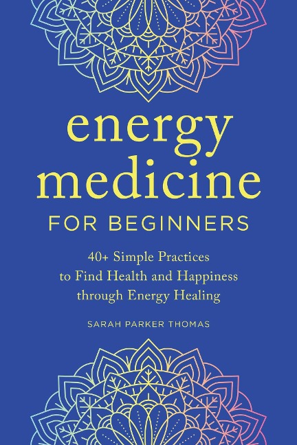 Energy Medicine for Beginners: 40+ Simple Practices to Find Health and Happiness through Energy Healing